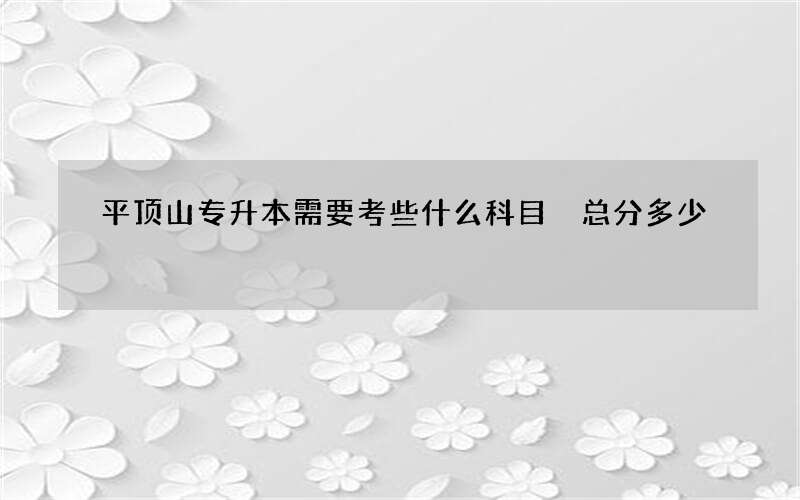 平顶山专升本需要考些什么科目 总分多少